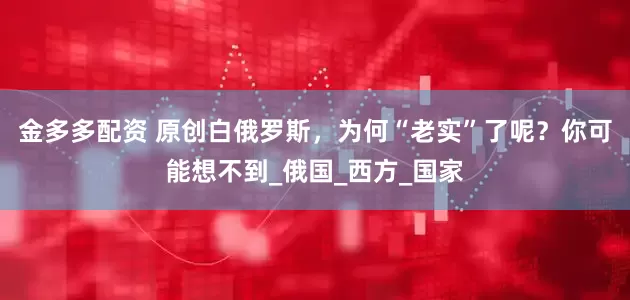 金多多配资 原创白俄罗斯，为何“老实”了呢？你可能想不到_俄国_西方_国家