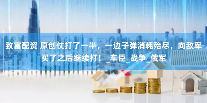 致富配资 原创仗打了一半，一边子弹消耗殆尽，向敌军买了之后继续打！_车臣_战争_俄军