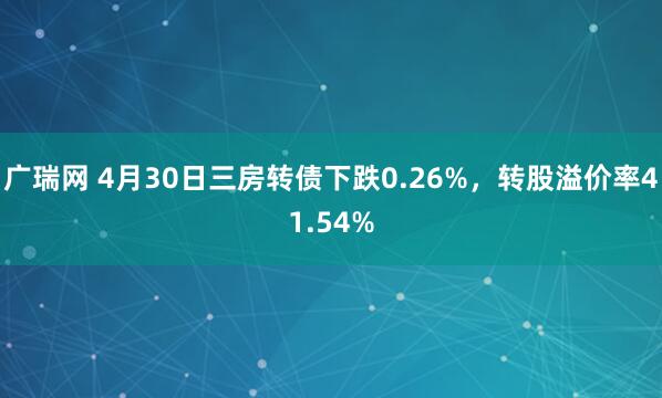 广瑞网 4月30日三房转债下跌0.26%，转股溢价率41.54%