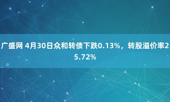 广盛网 4月30日众和转债下跌0.13%，转股溢价率25.72%