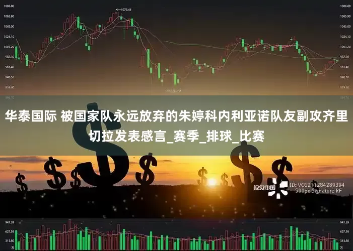 华泰国际 被国家队永远放弃的朱婷科内利亚诺队友副攻齐里切拉发表感言_赛季_排球_比赛