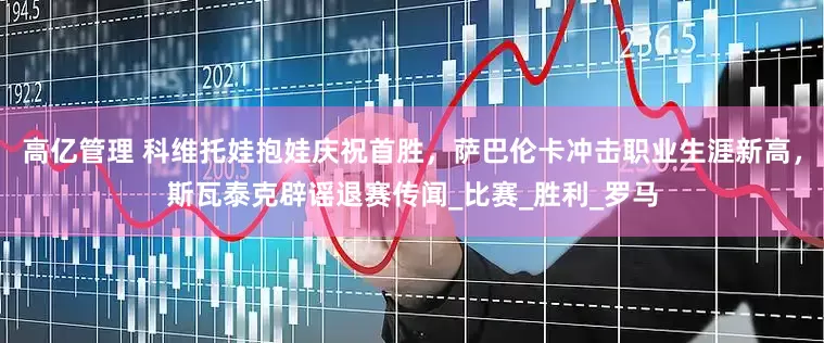 高亿管理 科维托娃抱娃庆祝首胜，萨巴伦卡冲击职业生涯新高，斯瓦泰克辟谣退赛传闻_比赛_胜利_罗马