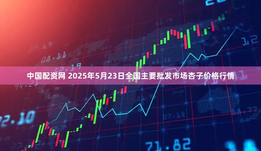 中国配资网 2025年5月23日全国主要批发市场杏子价格行情