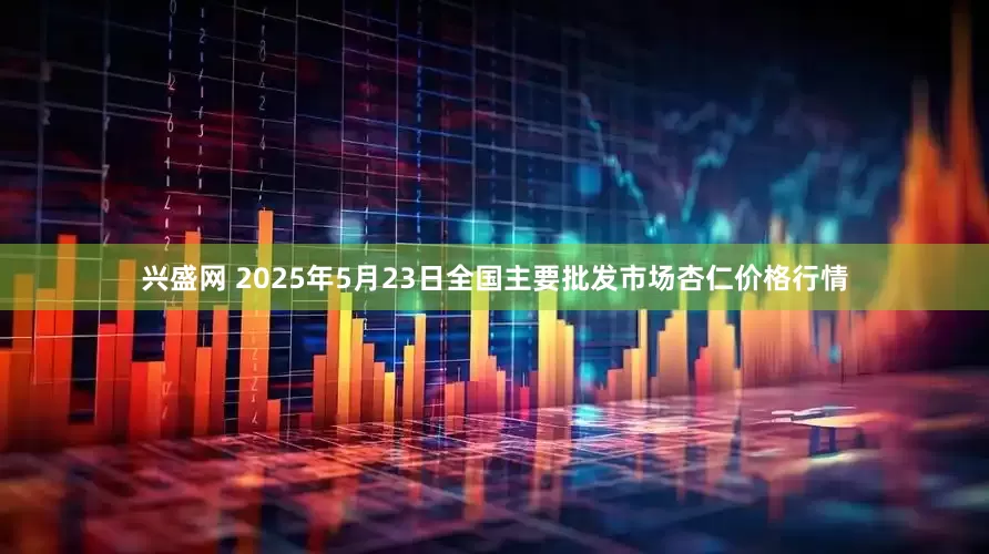 兴盛网 2025年5月23日全国主要批发市场杏仁价格行情