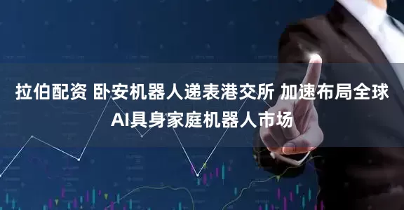 拉伯配资 卧安机器人递表港交所 加速布局全球AI具身家庭机器人市场