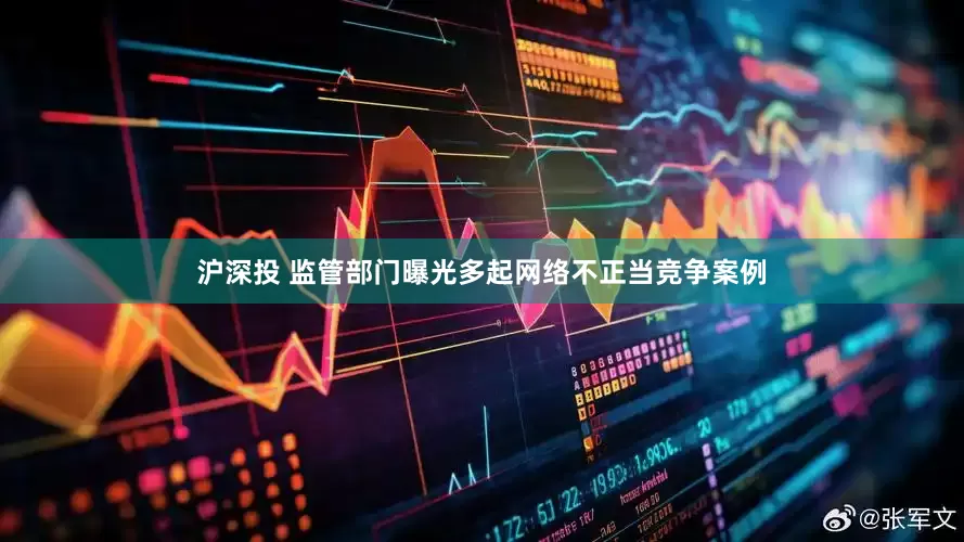 沪深投 监管部门曝光多起网络不正当竞争案例