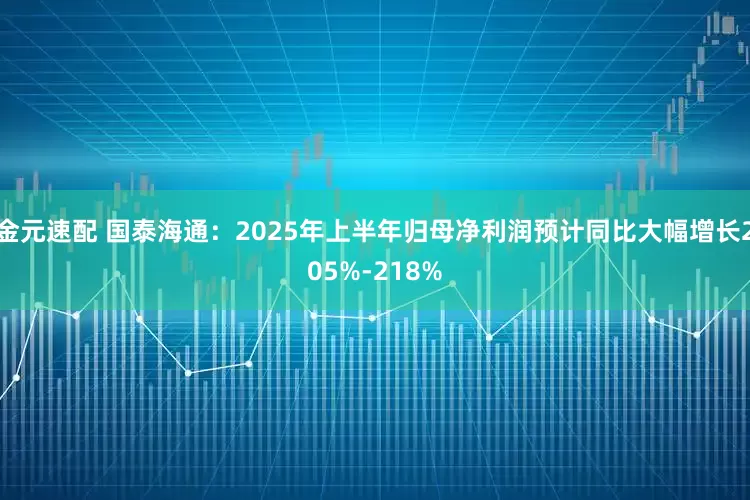 金元速配 国泰海通：2025年上半年归母净利润预计同比大幅增长205%-218%