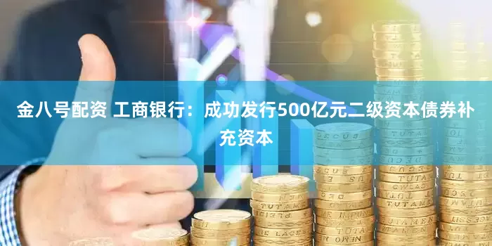 金八号配资 工商银行：成功发行500亿元二级资本债券补充资本