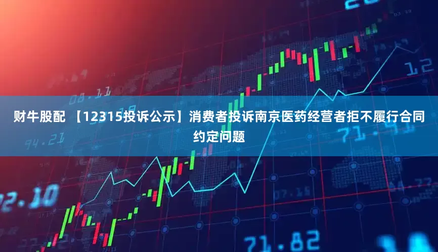 财牛股配 【12315投诉公示】消费者投诉南京医药经营者拒不履行合同约定问题