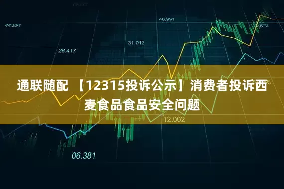 通联随配 【12315投诉公示】消费者投诉西麦食品食品安全问题