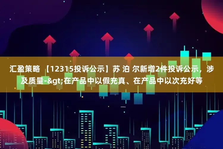 汇盈策略 【12315投诉公示】苏 泊 尔新增2件投诉公示，涉及质量->在产品中以假充真、在产品中以次充好等