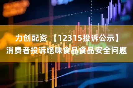 力创配资 【12315投诉公示】消费者投诉绝味食品食品安全问题