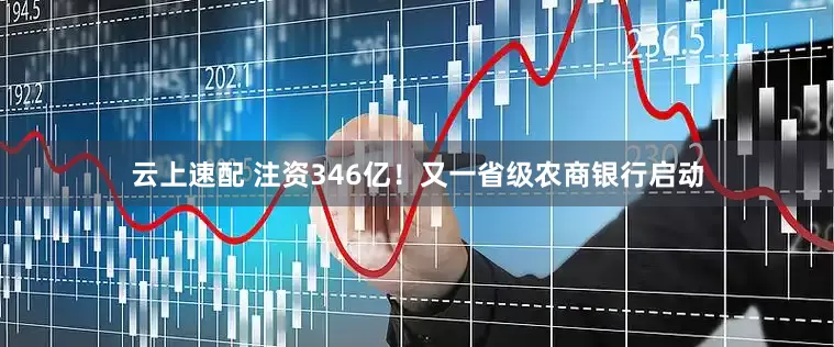 云上速配 注资346亿！又一省级农商银行启动