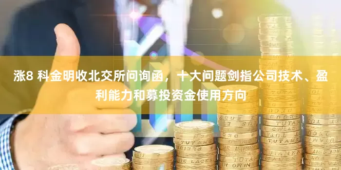 涨8 科金明收北交所问询函，十大问题剑指公司技术、盈利能力和募投资金使用方向