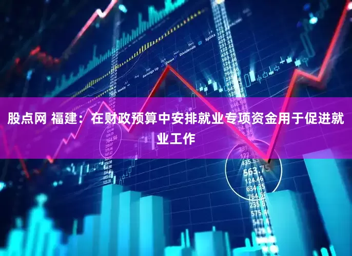 股点网 福建：在财政预算中安排就业专项资金用于促进就业工作