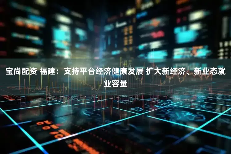 宝尚配资 福建：支持平台经济健康发展 扩大新经济、新业态就业容量