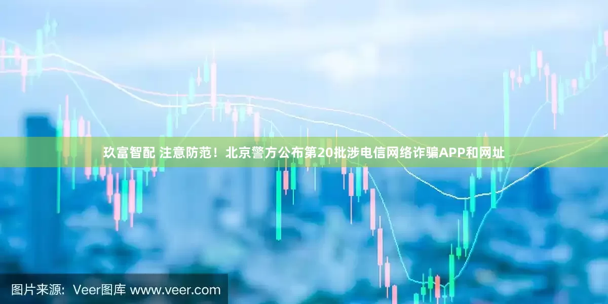 玖富智配 注意防范！北京警方公布第20批涉电信网络诈骗APP和网址