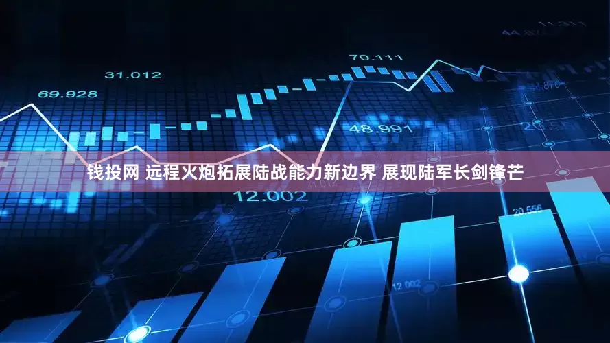 钱投网 远程火炮拓展陆战能力新边界 展现陆军长剑锋芒