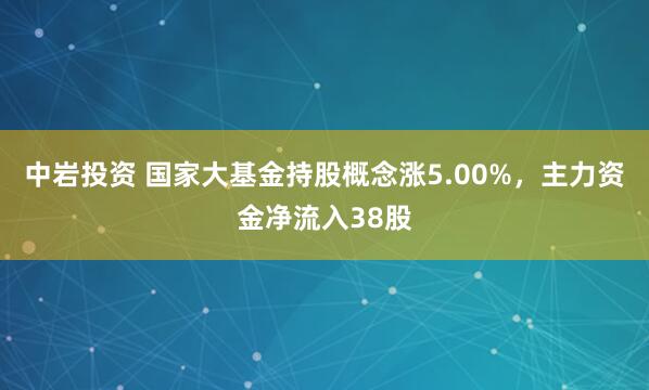 中岩投资 国家大基金持股概念涨5.00%，主力资金净流入38股