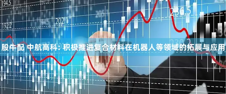 股牛配 中航高科: 积极推进复合材料在机器人等领域的拓展与应用