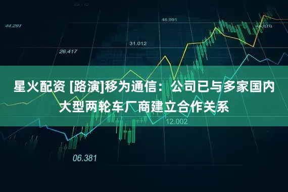 星火配资 [路演]移为通信：公司已与多家国内大型两轮车厂商建立合作关系