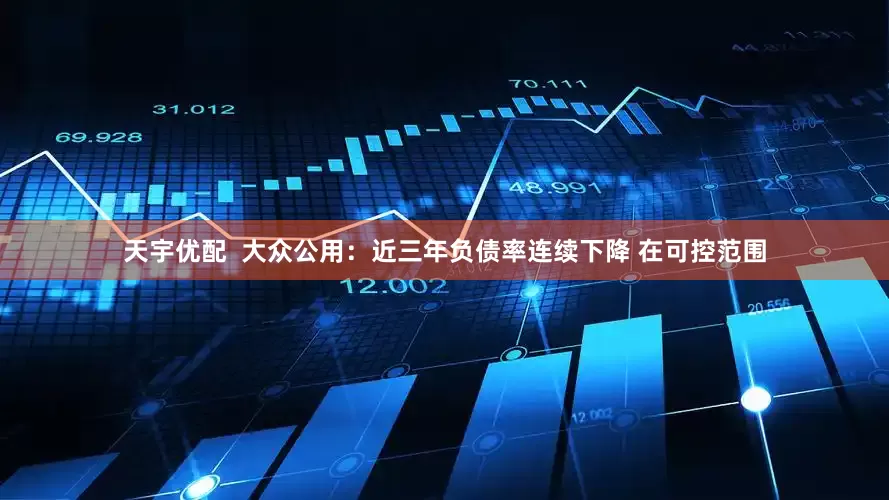 天宇优配  大众公用：近三年负债率连续下降 在可控范围
