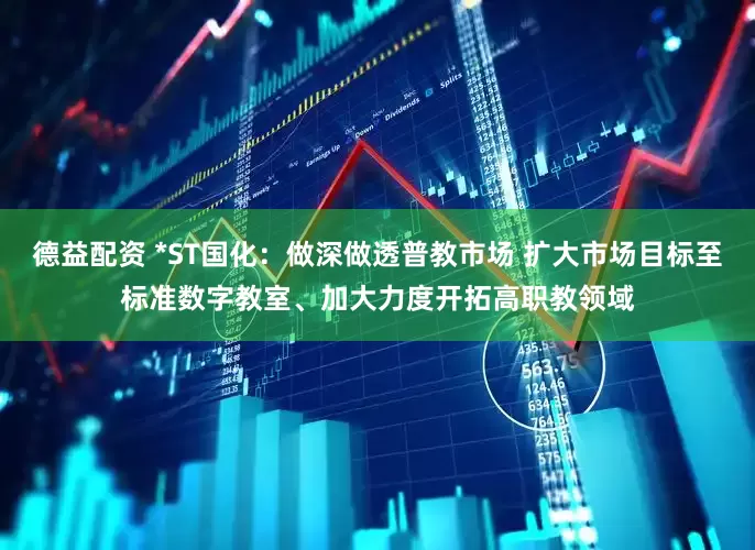 德益配资 *ST国化：做深做透普教市场 扩大市场目标至标准数字教室、加大力度开拓高职教领域