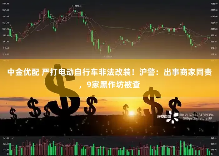 中金优配 严打电动自行车非法改装！沪警：出事商家同责，9家黑作坊被查