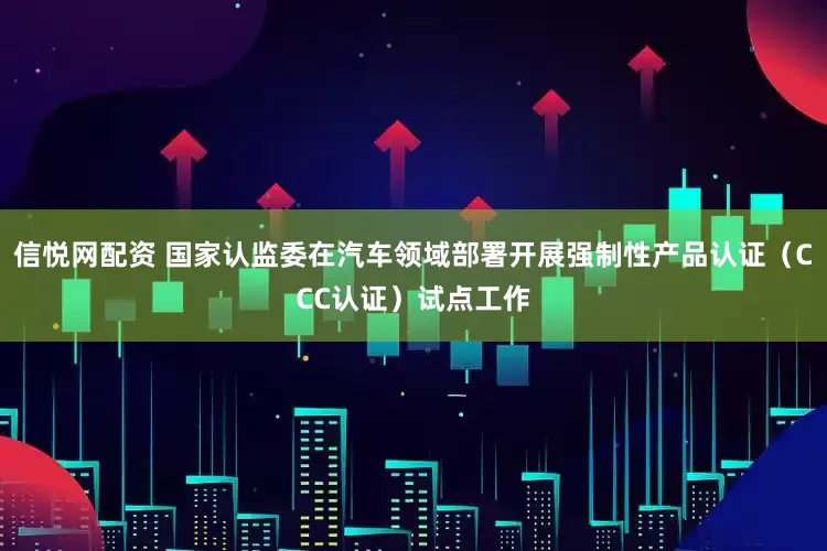 信悦网配资 国家认监委在汽车领域部署开展强制性产品认证（CCC认证）试点工作