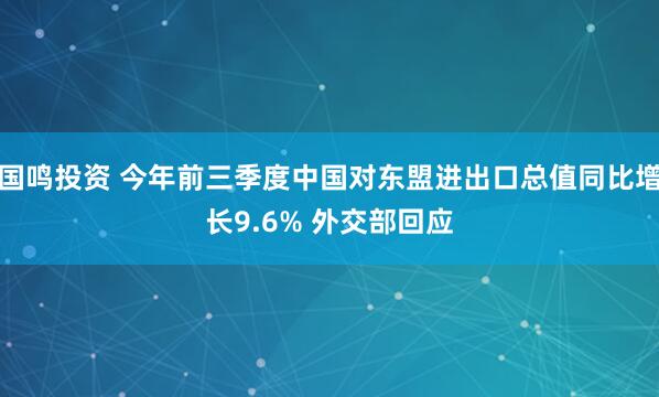 国鸣投资 今年前三季度中国对东盟进出口总值同比增长9.6% 外交部回应
