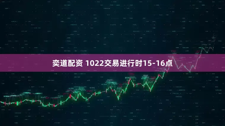 奕道配资 1022交易进行时15-16点