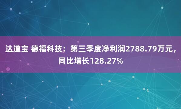 达道宝 德福科技：第三季度净利润2788.79万元，同比增长128.27%