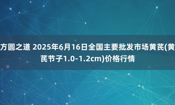 方圆之道 2025年6月16日全国主要批发市场黄芪(黄芪节子1.0-1.2cm)价格行情