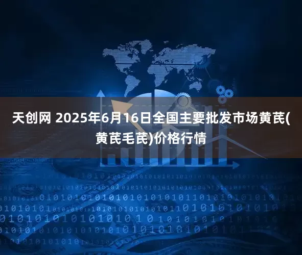 天创网 2025年6月16日全国主要批发市场黄芪(黄芪毛芪)价格行情