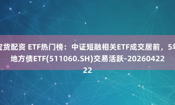 宝货配资 ETF热门榜：中证短融相关ETF成交居前，5年地方债ETF(511060.SH)交易活跃-20260422