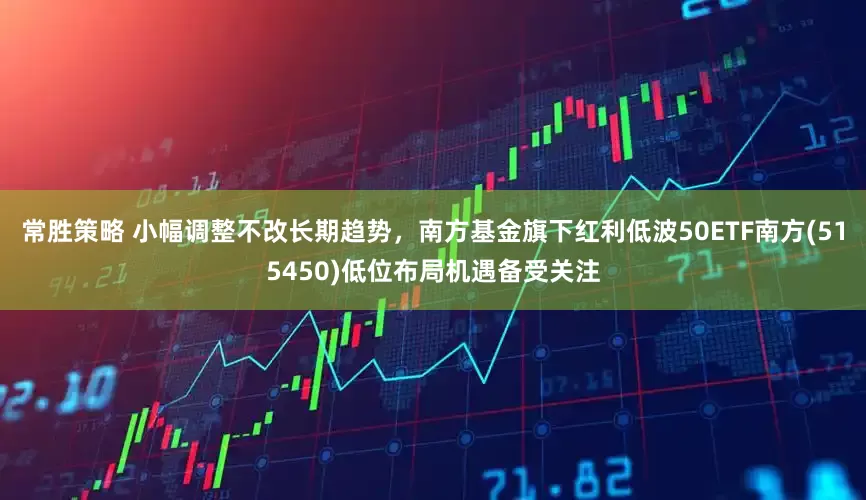 常胜策略 小幅调整不改长期趋势，南方基金旗下红利低波50ETF南方(515450)低位布局机遇备受关注