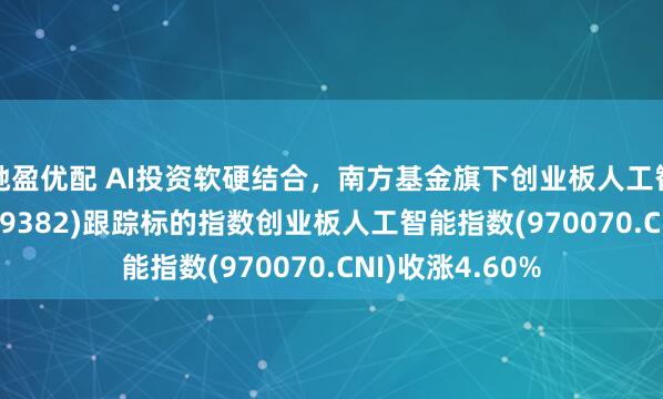 驰盈优配 AI投资软硬结合，南方基金旗下创业板人工智能ETF南方(159382)跟踪标的指数创业板人工智能指数(970070.CNI)收涨4.60%