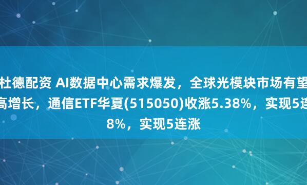 杜德配资 AI数据中心需求爆发，全球光模块市场有望迎高增长，通信ETF华夏(515050)收涨5.38%，实现5连涨