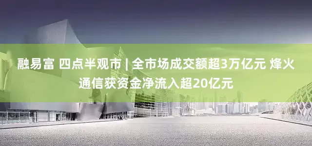 融易富 四点半观市 | 全市场成交额超3万亿元 烽火通信获资金净流入超20亿元